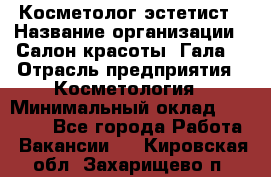 Косметолог-эстетист › Название организации ­ Салон красоты "Гала" › Отрасль предприятия ­ Косметология › Минимальный оклад ­ 60 000 - Все города Работа » Вакансии   . Кировская обл.,Захарищево п.